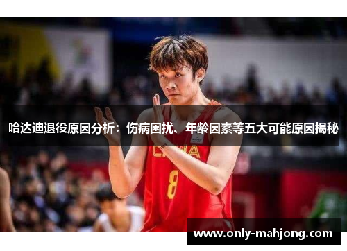 哈达迪退役原因分析：伤病困扰、年龄因素等五大可能原因揭秘