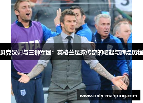 贝克汉姆与三狮军团：英格兰足球传奇的崛起与辉煌历程