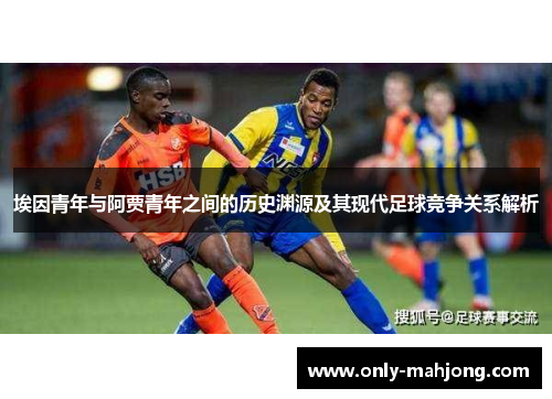 埃因青年与阿贾青年之间的历史渊源及其现代足球竞争关系解析 埃因青年与阿贾青年之间的历史渊源及其现代足球竞争关系解析