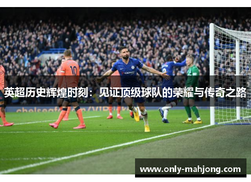 英超历史辉煌时刻：见证顶级球队的荣耀与传奇之路