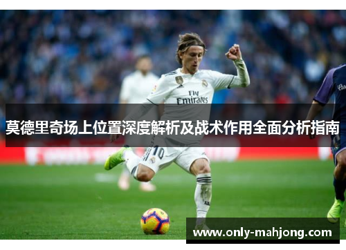 莫德里奇场上位置深度解析及战术作用全面分析指南 莫德里奇场上位置深度解析及战术作用全面分析指南