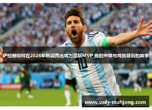 萨拉赫如何在2024年脱颖而出成为足坛MVP 他的突破与成就背后的故事