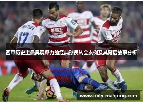 西甲历史上最具震撼力的经典球员转会案例及其背后故事分析