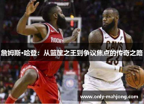 詹姆斯·哈登：从篮筐之王到争议焦点的传奇之路