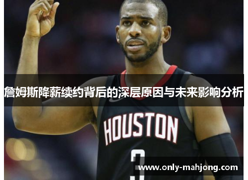 詹姆斯降薪续约背后的深层原因与未来影响分析