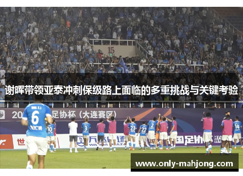 谢晖带领亚泰冲刺保级路上面临的多重挑战与关键考验