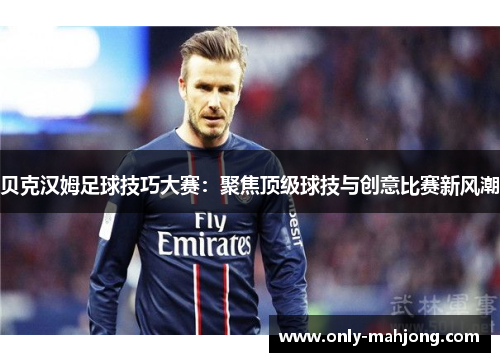 贝克汉姆足球技巧大赛：聚焦顶级球技与创意比赛新风潮