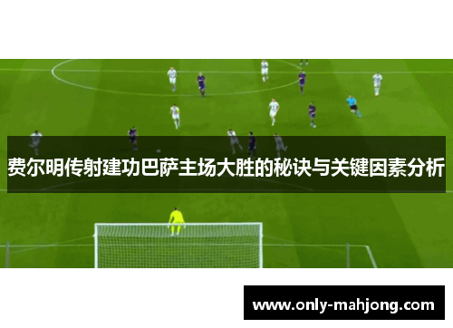 费尔明传射建功巴萨主场大胜的秘诀与关键因素分析