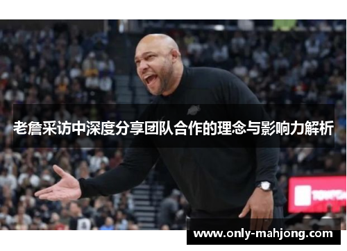 老詹采访中深度分享团队合作的理念与影响力解析 老詹采访中深度分享团队合作的理念与影响力解析