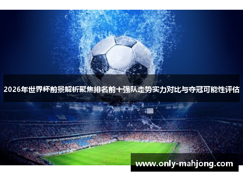 2026年世界杯前景解析聚焦排名前十强队走势实力对比与夺冠可能性评估