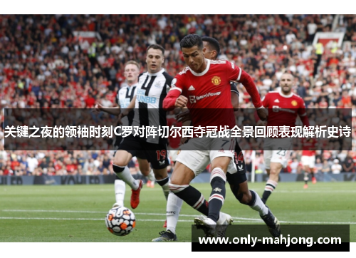 关键之夜的领袖时刻C罗对阵切尔西夺冠战全景回顾表现解析史诗