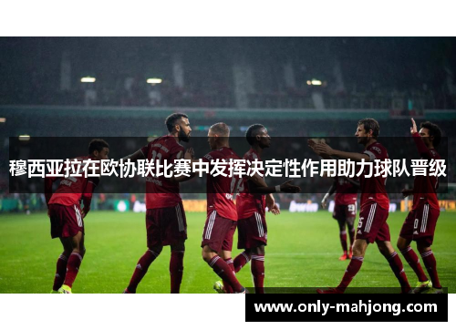 穆西亚拉在欧协联比赛中发挥决定性作用助力球队晋级