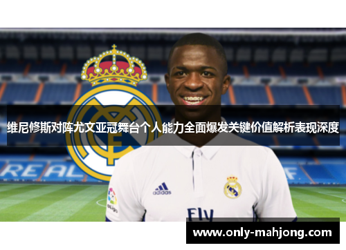 维尼修斯对阵尤文亚冠舞台个人能力全面爆发关键价值解析表现深度 维尼修斯对阵尤文亚冠舞台个人能力全面爆发关键价值解析表现深度