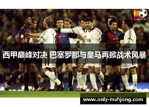 西甲巅峰对决 巴塞罗那与皇马再掀战术风暴 西甲巅峰对决 巴塞罗那与皇马再掀战术风暴