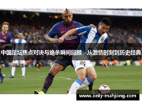 中国足坛焦点对决与绝杀瞬间回顾：从激情时刻到历史经典