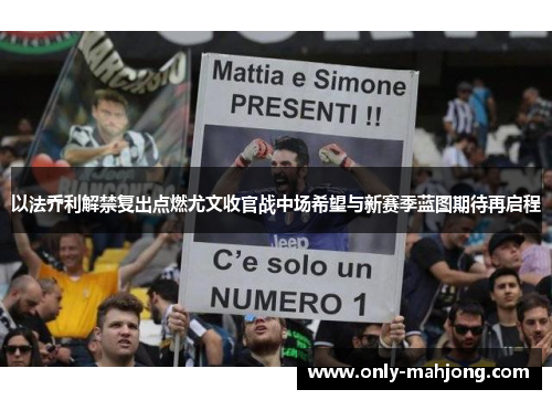 以法乔利解禁复出点燃尤文收官战中场希望与新赛季蓝图期待再启程