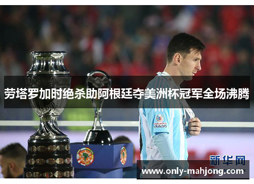 劳塔罗加时绝杀助阿根廷夺美洲杯冠军全场沸腾 劳塔罗加时绝杀助阿根廷夺美洲杯冠军全场沸腾
