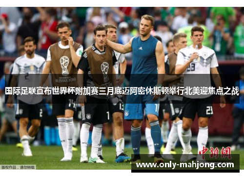 国际足联宣布世界杯附加赛三月底迈阿密休斯顿举行北美迎焦点之战 国际足联宣布世界杯附加赛三月底迈阿密休斯顿举行北美迎焦点之战