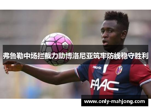 弗鲁勒中场拦截力助博洛尼亚筑牢防线稳守胜利