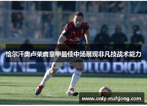 恰尔汗奥卢荣膺意甲最佳中场展现非凡技战术能力