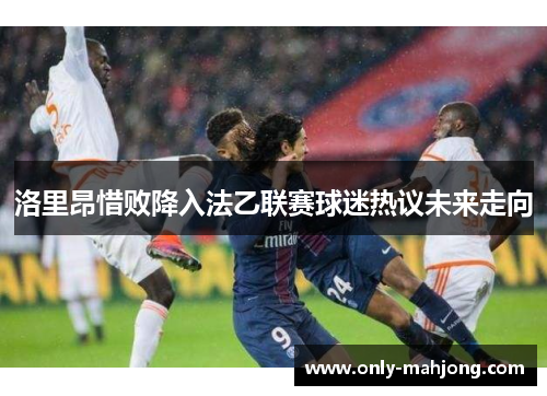 洛里昂惜败降入法乙联赛球迷热议未来走向