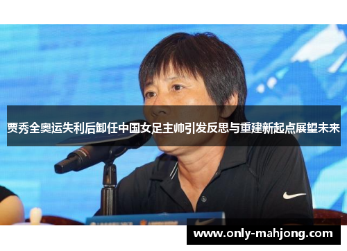 贾秀全奥运失利后卸任中国女足主帅引发反思与重建新起点展望未来