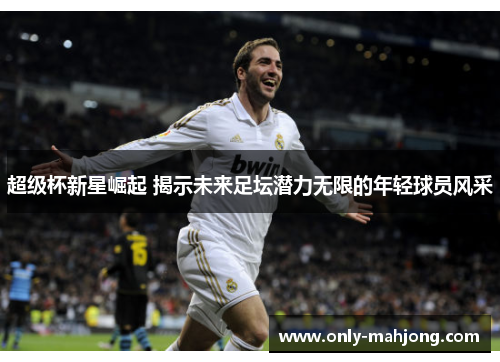 超级杯新星崛起 揭示未来足坛潜力无限的年轻球员风采