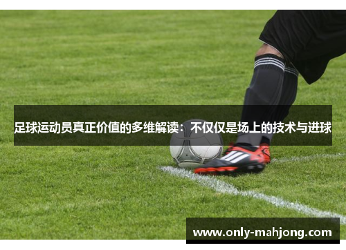足球运动员真正价值的多维解读：不仅仅是场上的技术与进球