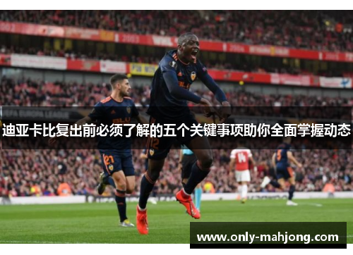 迪亚卡比复出前必须了解的五个关键事项助你全面掌握动态
