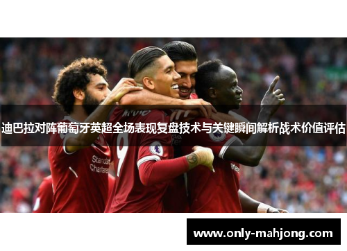 迪巴拉对阵葡萄牙英超全场表现复盘技术与关键瞬间解析战术价值评估