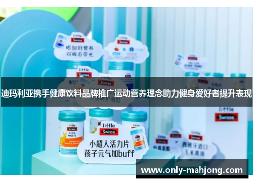 迪玛利亚携手健康饮料品牌推广运动营养理念助力健身爱好者提升表现