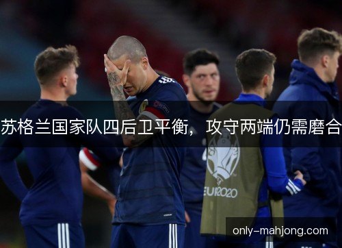 苏格兰国家队四后卫平衡,攻守两端仍需磨合 苏格兰国家队四后卫平衡,攻守两端仍需磨合