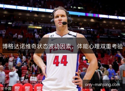博格达诺维奇状态波动因素,体能心理双重考验 博格达诺维奇状态波动因素,体能心理双重考验